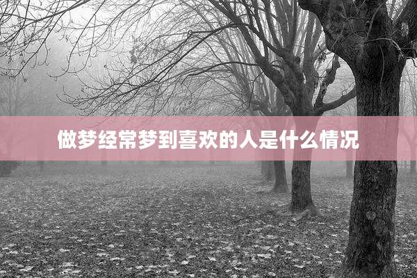 做梦经常梦到喜欢的人是什么情况
