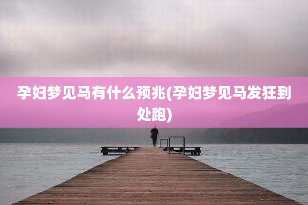 孕妇梦见马有什么预兆(孕妇梦见马发狂到处跑)