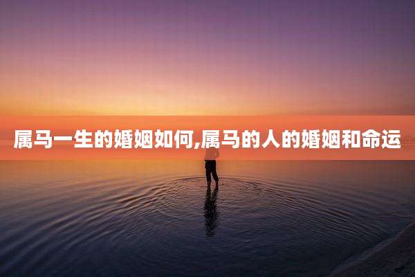 属马一生的婚姻如何,属马的人的婚姻和命运