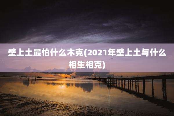 壁上土最怕什么木克(2021年壁上土与什么相生相克)
