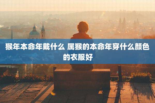 猴年本命年戴什么 属猴的本命年穿什么颜色的衣服好