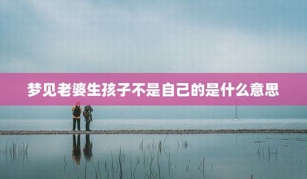 梦见老婆生孩子不是自己的是什么意思