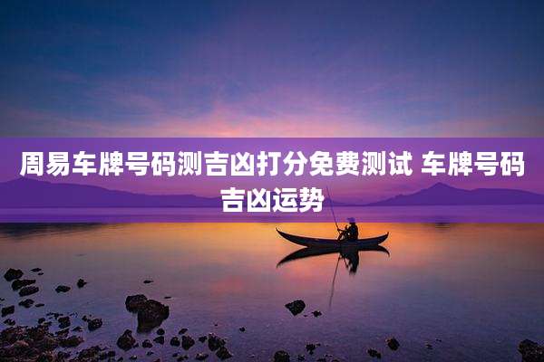 周易车牌号码测吉凶打分免费测试 车牌号码吉凶运势