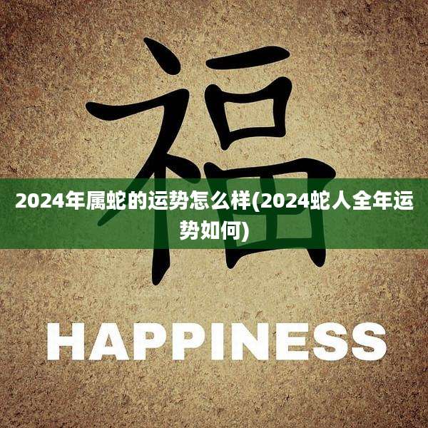 2024年属蛇的运势怎么样(2024蛇人全年运势如何)