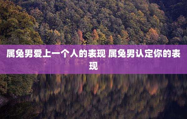 属兔男爱上一个人的表现 属兔男认定你的表现