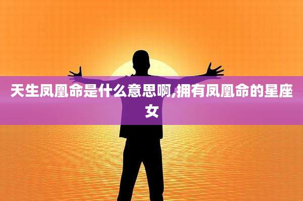 天生凤凰命是什么意思啊,拥有凤凰命的星座女