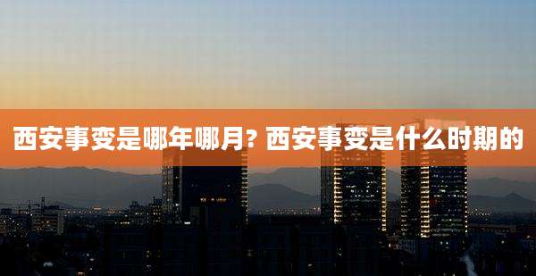 西安事变是哪年哪月? 西安事变是什么时期的