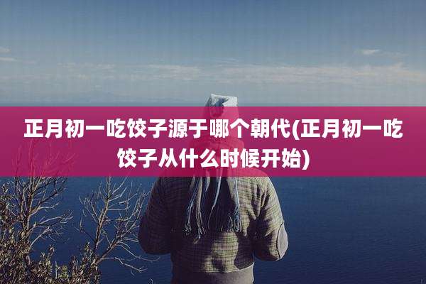 正月初一吃饺子源于哪个朝代(正月初一吃饺子从什么时候开始)