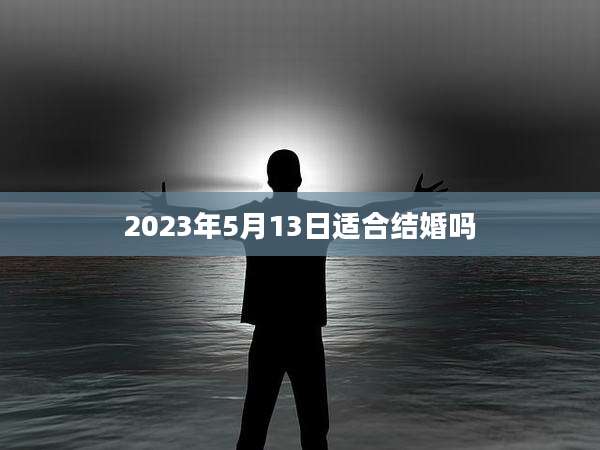2023年5月13日适合结婚吗