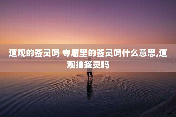 道观的签灵吗 寺庙里的签灵吗什么意思,道观抽签灵吗