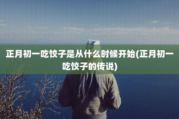 正月初一吃饺子是从什么时候开始(正月初一吃饺子的传说)