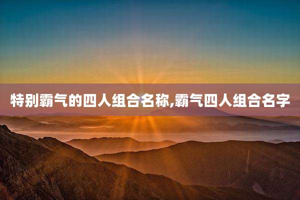 特别霸气的四人组合名称,霸气四人组合名字