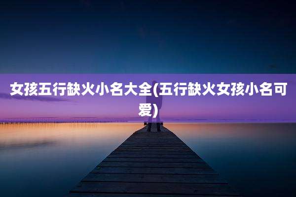 女孩五行缺火小名大全(五行缺火女孩小名可爱)