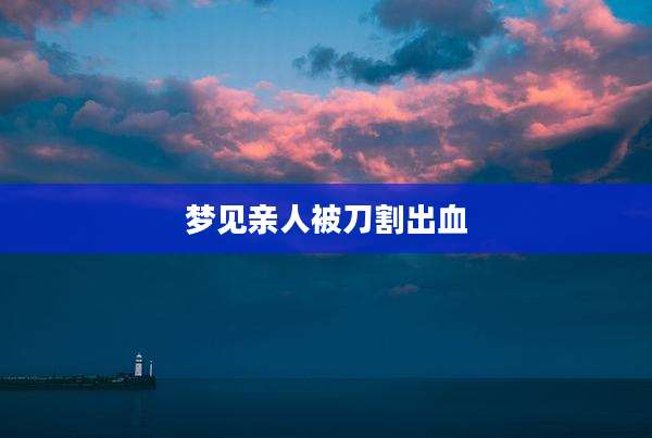 梦见亲人被刀割出血