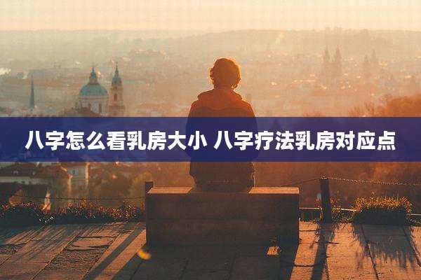 八字怎么看乳房大小 八字疗法乳房对应点