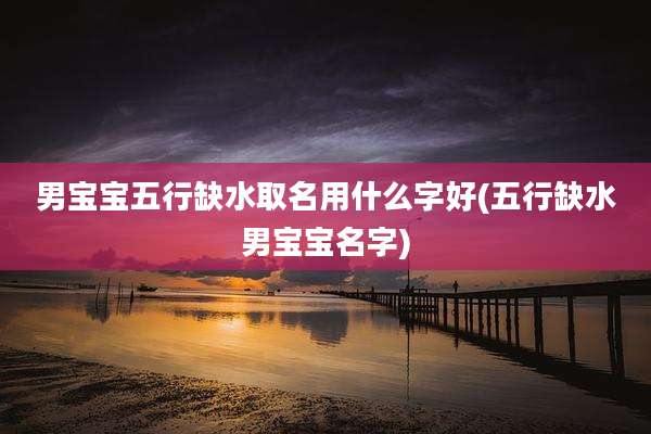 男宝宝五行缺水取名用什么字好(五行缺水男宝宝名字)