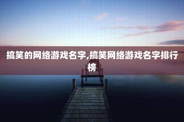 搞笑的网络游戏名字,搞笑网络游戏名字排行榜