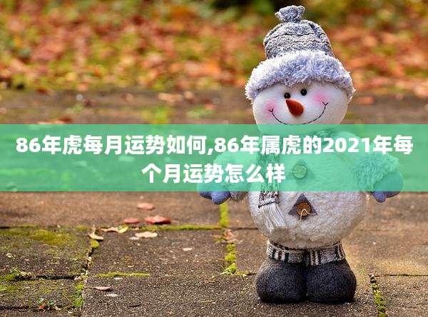 86年虎每月运势如何,86年属虎的2021年每个月运势怎么样