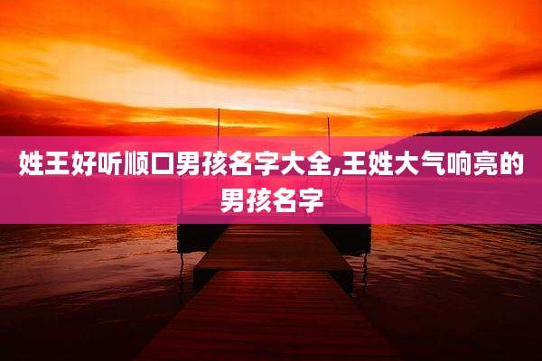 姓王好听顺口男孩名字大全,王姓大气响亮的男孩名字