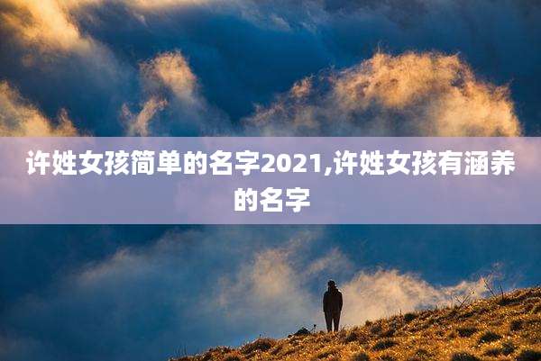 许姓女孩简单的名字2021,许姓女孩有涵养的名字