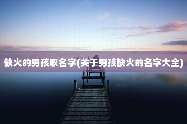缺火的男孩取名字(关于男孩缺火的名字大全)