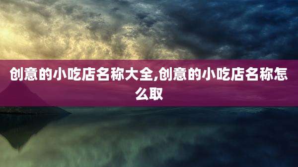 创意的小吃店名称大全,创意的小吃店名称怎么取