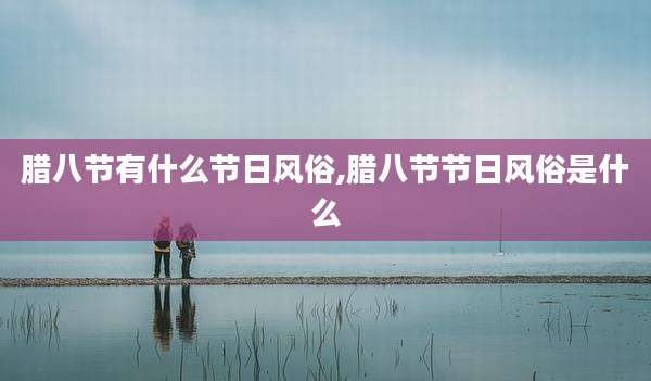 腊八节有什么节日风俗,腊八节节日风俗是什么
