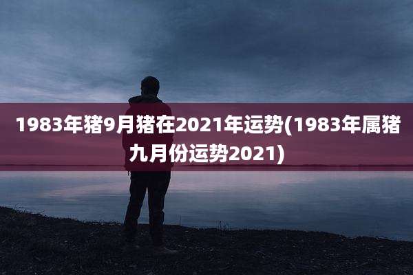 1983年猪9月猪在2021年运势(1983年属猪九月份运势2021)