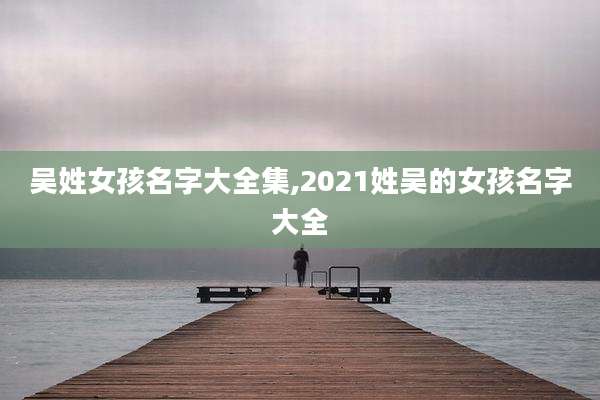 吴姓女孩名字大全集,2021姓吴的女孩名字大全
