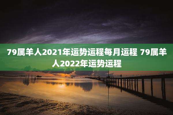 79属羊人2021年运势运程每月运程 79属羊人2022年运势运程