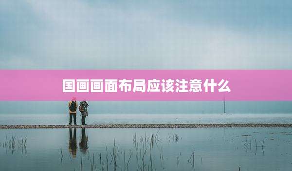 国画画面布局应该注意什么