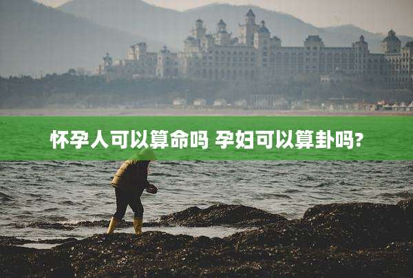 怀孕人可以算命吗 孕妇可以算卦吗?