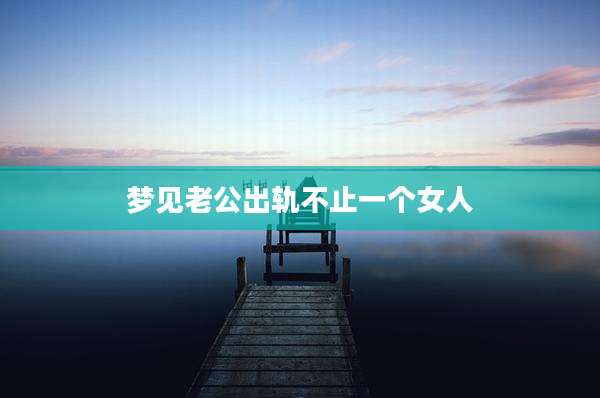 梦见老公出轨不止一个女人