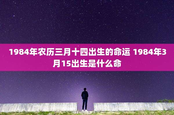 1984年农历三月十四出生的命运 1984年3月15出生是什么命