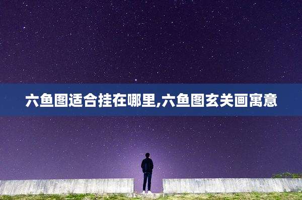六鱼图适合挂在哪里,六鱼图玄关画寓意