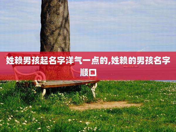 姓赖男孩起名字洋气一点的,姓赖的男孩名字顺口