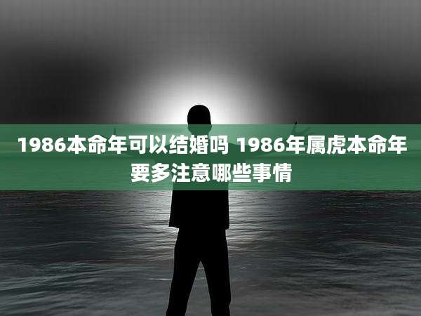 1986本命年可以结婚吗 1986年属虎本命年要多注意哪些事情
