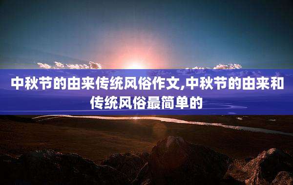 中秋节的由来传统风俗作文,中秋节的由来和传统风俗最简单的
