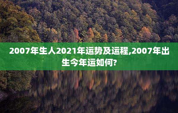 2007年生人2021年运势及运程,2007年出生今年运如何?