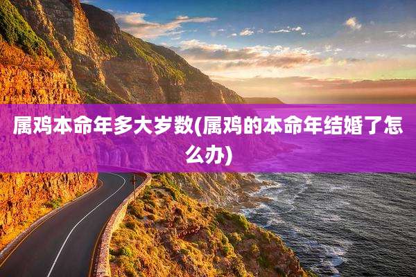属鸡本命年多大岁数(属鸡的本命年结婚了怎么办)