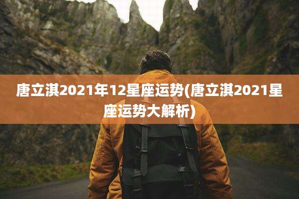 唐立淇2021年12星座运势(唐立淇2021星座运势大解析)