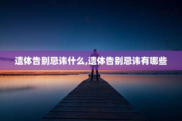遗体告别忌讳什么,遗体告别忌讳有哪些