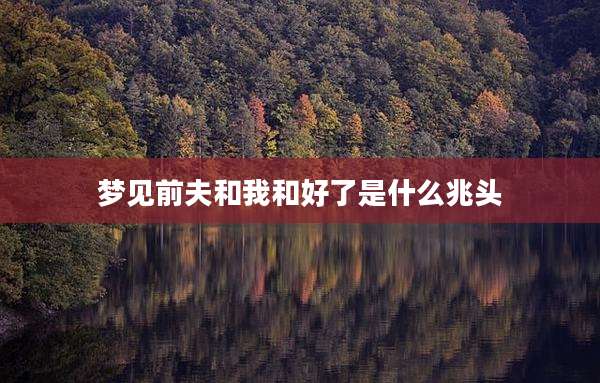 梦见前夫和我和好了是什么兆头