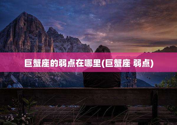 巨蟹座的弱点在哪里(巨蟹座 弱点)
