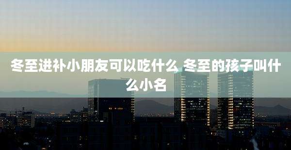冬至进补小朋友可以吃什么 冬至的孩子叫什么小名
