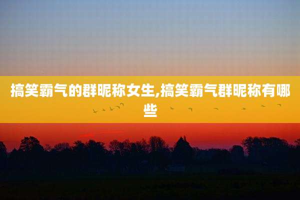 搞笑霸气的群昵称女生,搞笑霸气群昵称有哪些