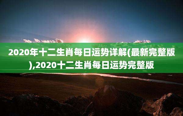 2020年十二生肖每日运势详解(最新完整版),2020十二生肖每日运势完整版