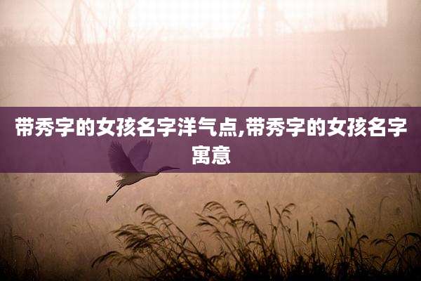 带秀字的女孩名字洋气点,带秀字的女孩名字寓意