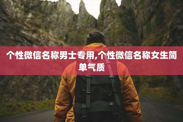 个性微信名称男士专用,个性微信名称女生简单气质