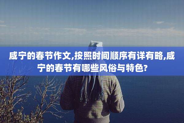 咸宁的春节作文,按照时间顺序有详有略,咸宁的春节有哪些风俗与特色?